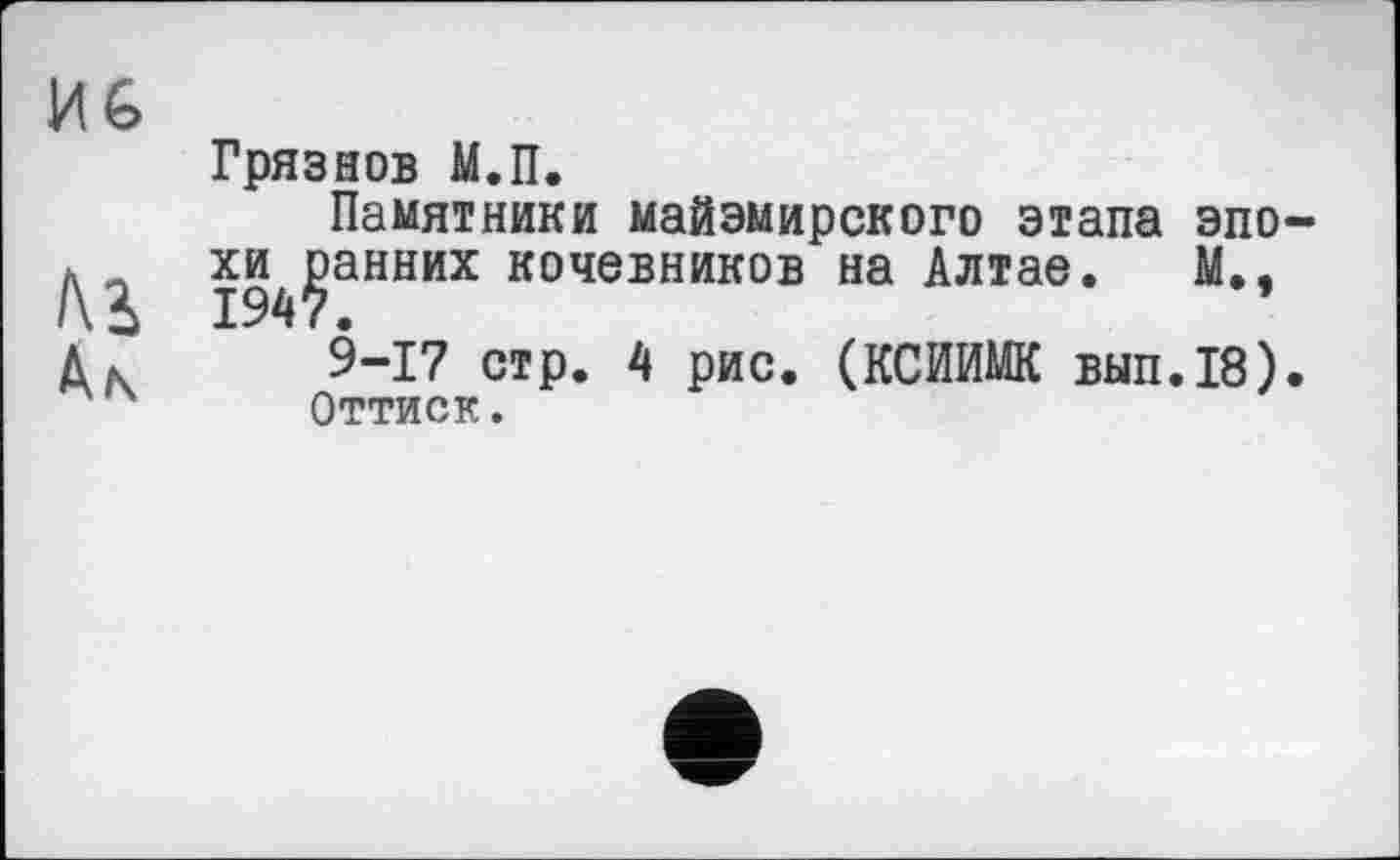 ﻿MG
Грязнов М.П.
Памятники майэмирского этапа эпо-
194?аННИХ кочевников на Алтае. М., Ь 9-17 стр. 4 рис. (КСИИМК вып.18).
Оттиск.